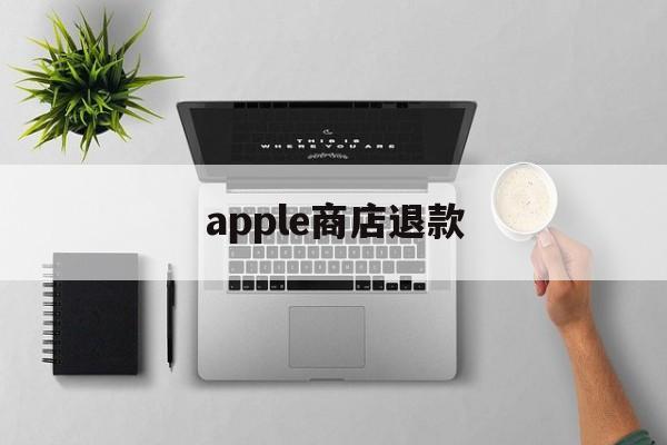 apple商店退款(apple商店退款要多久到账)