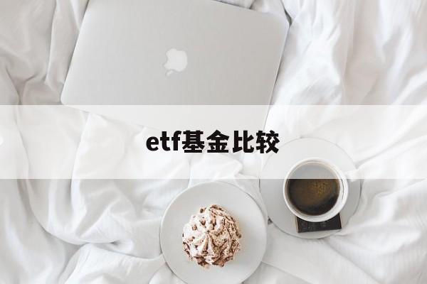 etf基金比较(etf基金哪家强)