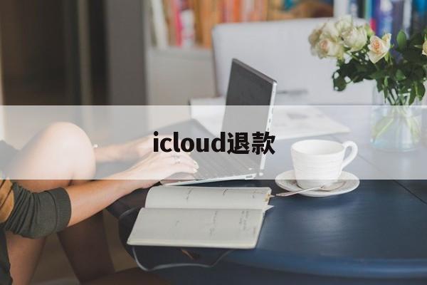 icloud退款(iCloud退款 两个月)