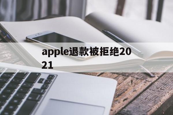 apple退款被拒绝2021(2021年苹果退款被拒争议怎么处理)