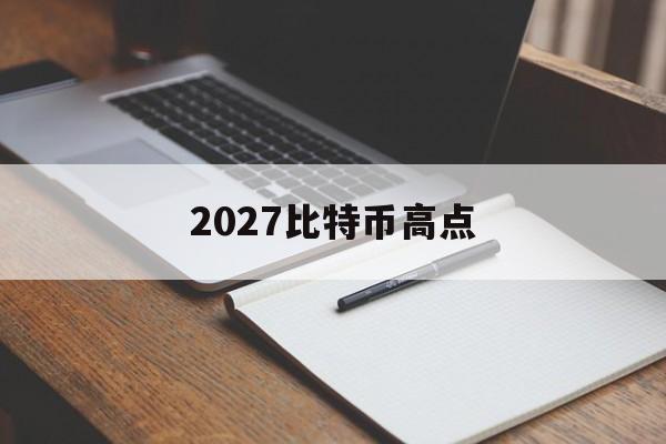 2027比特币高点(2022年比特币会涨到多少)